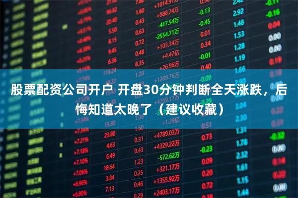 股票配资公司开户 开盘30分钟判断全天涨跌，后悔知道太晚了（建议收藏）
