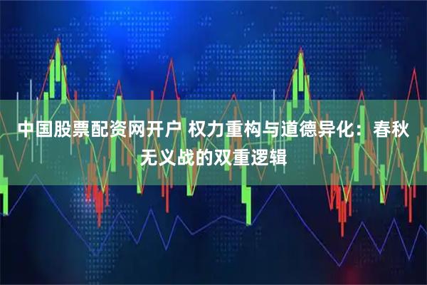 中国股票配资网开户 权力重构与道德异化：春秋无义战的双重逻辑