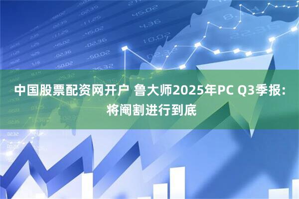 中国股票配资网开户 鲁大师2025年PC Q3季报: 将阉割进行到底