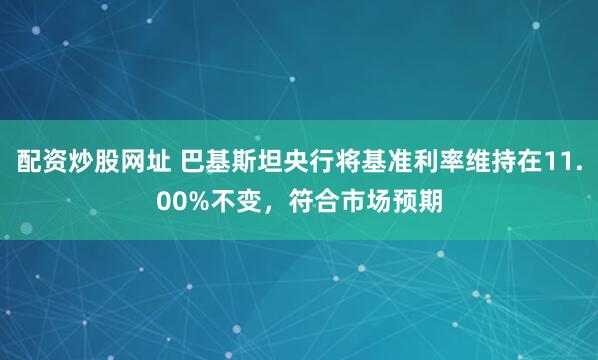 配资炒股网址 巴基斯坦央行将基准利率维持在11.00%不变，符合市场预期