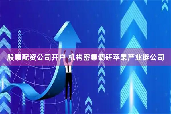 股票配资公司开户 机构密集调研苹果产业链公司