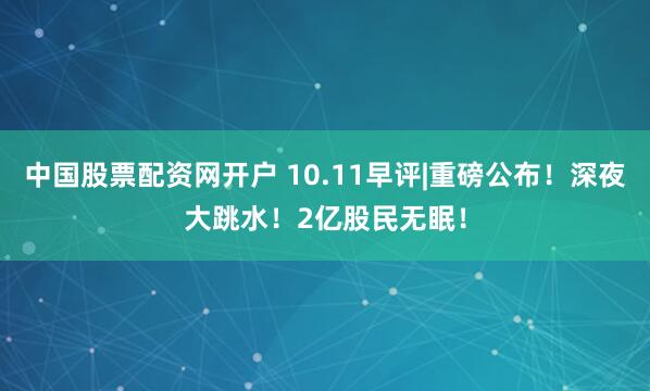 中国股票配资网开户 10.11早评|重磅公布！深夜大跳水！2亿股民无眠！