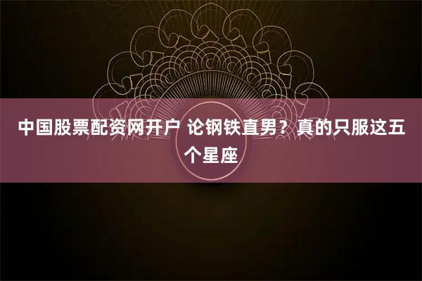 中国股票配资网开户 论钢铁直男？真的只服这五个星座