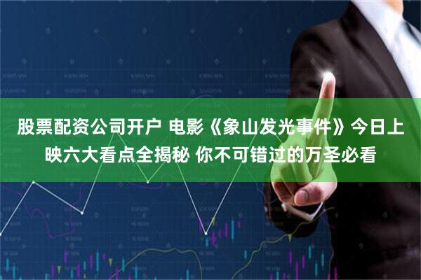 股票配资公司开户 电影《象山发光事件》今日上映六大看点全揭秘 你不可错过的万圣必看