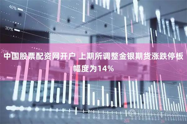 中国股票配资网开户 上期所调整金银期货涨跌停板幅度为14%