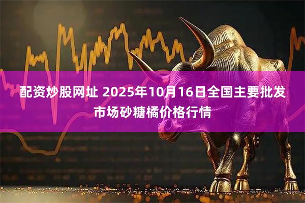 配资炒股网址 2025年10月16日全国主要批发市场砂糖橘价格行情