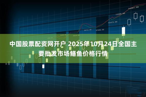 中国股票配资网开户 2025年10月24日全国主要批发市场鳝鱼价格行情