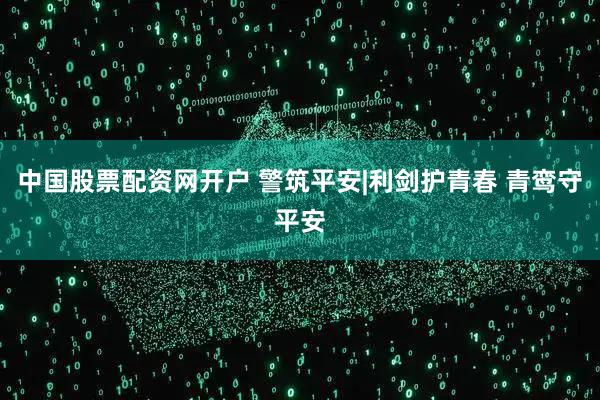 中国股票配资网开户 警筑平安|利剑护青春 青鸾守平安