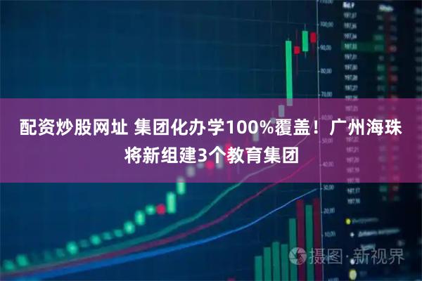 配资炒股网址 集团化办学100%覆盖！广州海珠将新组建3个教育集团