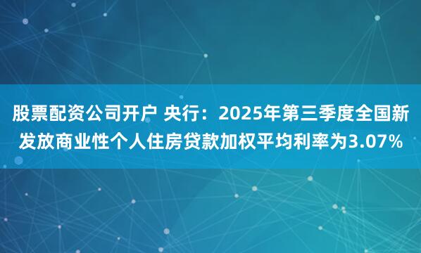 股票配资公司开户 央行：2025年第三季度全国新发放商业性个人住房贷款加权平均利率为3.07%