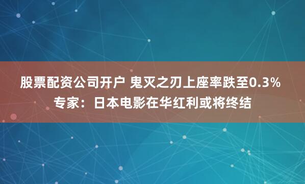 股票配资公司开户 鬼灭之刃上座率跌至0.3% 专家：日本电影在华红利或将终结