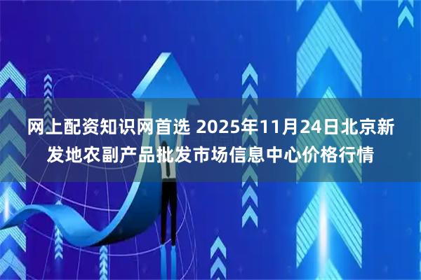 网上配资知识网首选 2025年11月24日北京新发地农副产品批发市场信息中心价格行情