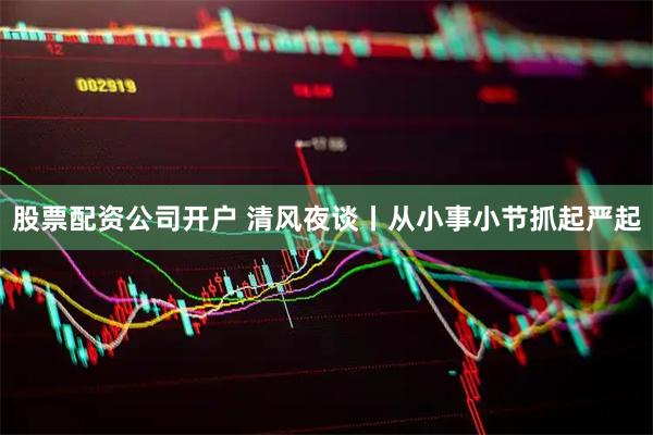 股票配资公司开户 清风夜谈丨从小事小节抓起严起