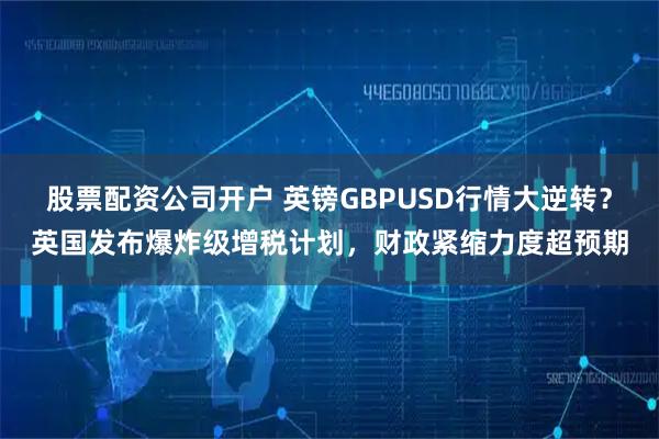 股票配资公司开户 英镑GBPUSD行情大逆转？英国发布爆炸级增税计划，财政紧缩力度超预期