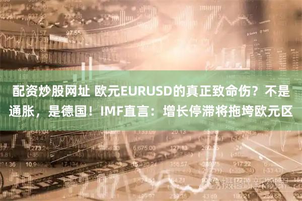 配资炒股网址 欧元EURUSD的真正致命伤？不是通胀，是德国！IMF直言：增长停滞将拖垮欧元区