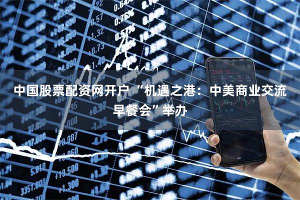 中国股票配资网开户 “机遇之港：中美商业交流早餐会”举办