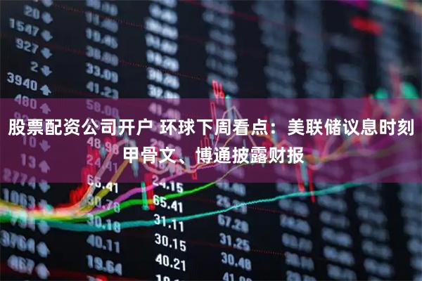 股票配资公司开户 环球下周看点：美联储议息时刻 甲骨文、博通披露财报