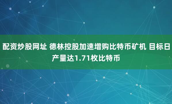 配资炒股网址 德林控股加速增购比特币矿机 目标日产量达1.71枚比特币