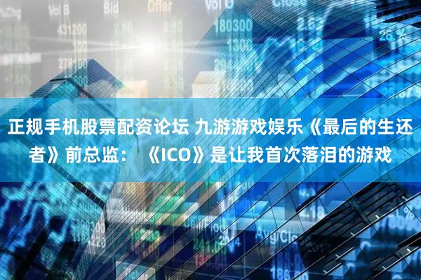 正规手机股票配资论坛 九游游戏娱乐《最后的生还者》前总监： 《ICO》是让我首次落泪的游戏
