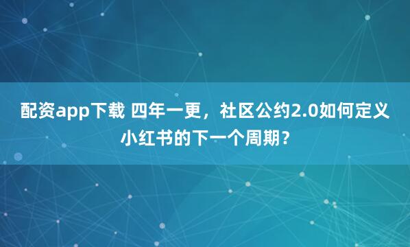 配资app下载 四年一更，社区公约2.0如何定义小红书的下一个周期？