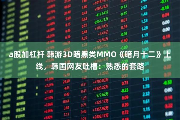 a股加杠杆 韩游3D暗黑类MMO《暗月十二》上线，韩国网友吐槽：熟悉的套路