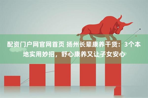 配资门户网官网首页 扬州长辈康养干货：3个本地实用妙招，舒心康养又让子女安心