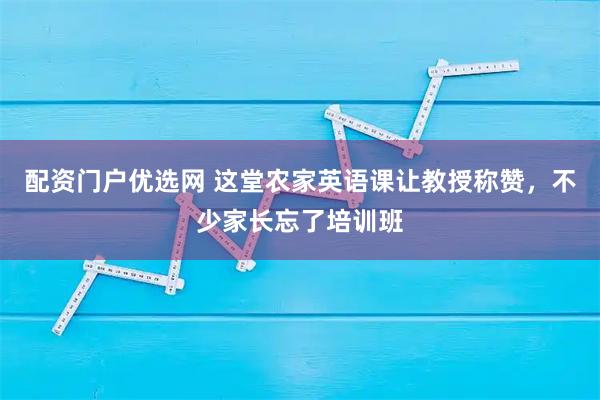 配资门户优选网 这堂农家英语课让教授称赞，不少家长忘了培训班