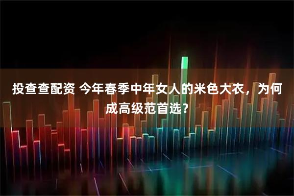 投查查配资 今年春季中年女人的米色大衣，为何成高级范首选？