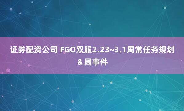 证券配资公司 FGO双服2.23~3.1周常任务规划＆周事件