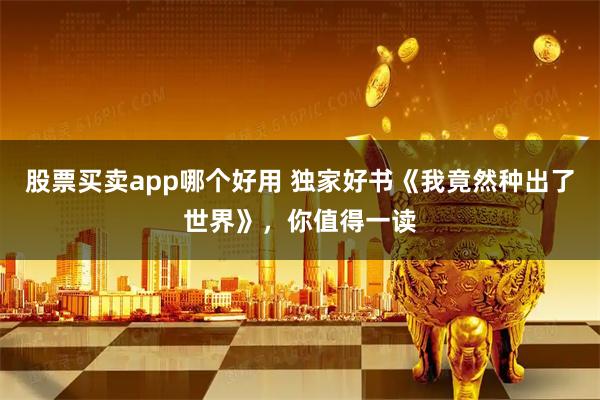 股票买卖app哪个好用 独家好书《我竟然种出了世界》，你值得一读