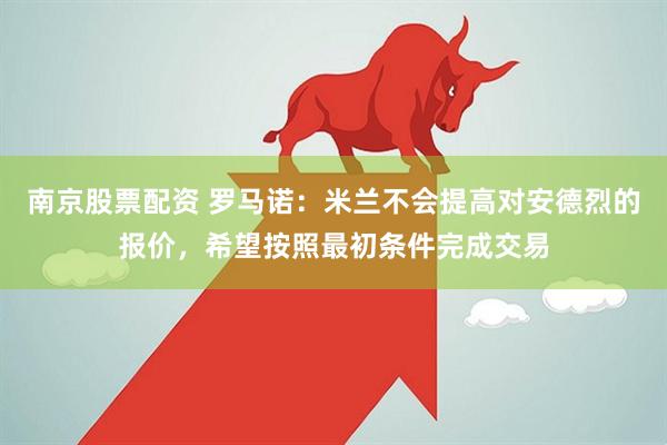 南京股票配资 罗马诺：米兰不会提高对安德烈的报价，希望按照最初条件完成交易
