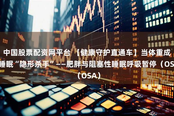 中国股票配资网平台 【健康守护直通车】当体重成为睡眠“隐形杀手”——肥胖与阻塞性睡眠呼吸暂停(OSA)