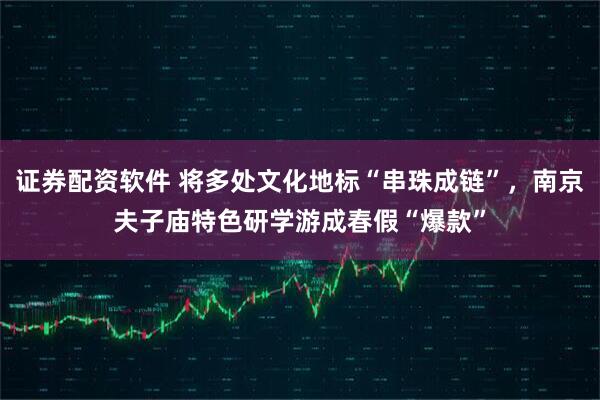 证券配资软件 将多处文化地标“串珠成链”，南京夫子庙特色研学游成春假“爆款”