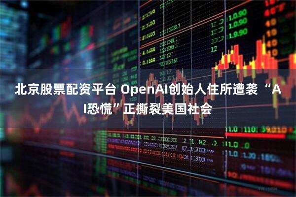 北京股票配资平台 OpenAI创始人住所遭袭 “AI恐慌”正撕裂美国社会