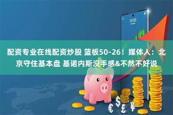 配资专业在线配资炒股 篮板50-26！媒体人：北京守住基本盘 基诺内斯没手感&不然不好说