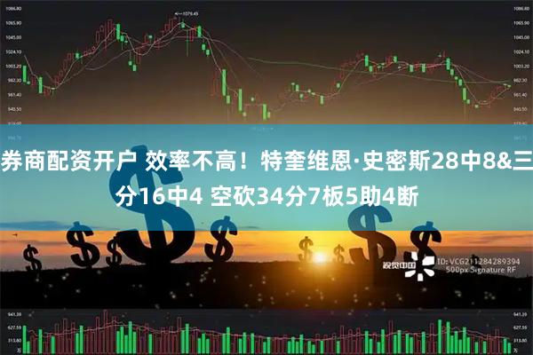 券商配资开户 效率不高！特奎维恩·史密斯28中8&三分16中4 空砍34分7板5助4断