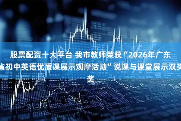 股票配资十大平台 我市教师荣获“2026年广东省初中英语优质课展示观摩活动”说课与课堂展示双奖