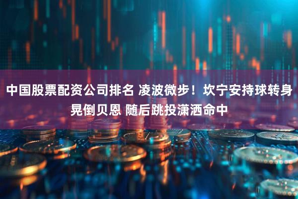 中国股票配资公司排名 凌波微步！坎宁安持球转身晃倒贝恩 随后跳投潇洒命中