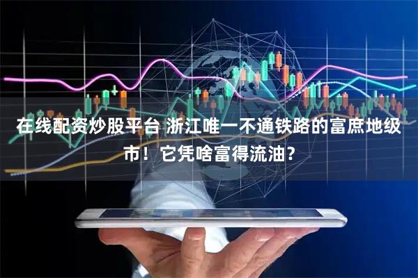 在线配资炒股平台 浙江唯一不通铁路的富庶地级市！它凭啥富得流油？