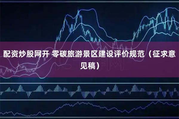 配资炒股网开 零碳旅游景区建设评价规范（征求意见稿）