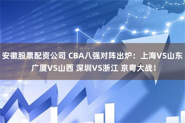 安徽股票配资公司 CBA八强对阵出炉：上海VS山东 广厦VS山西 深圳VS浙江 京粤大战！