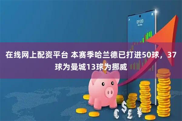在线网上配资平台 本赛季哈兰德已打进50球，37球为曼城13球为挪威