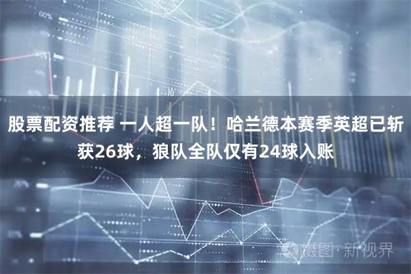 股票配资推荐 一人超一队！哈兰德本赛季英超已斩获26球，狼队全队仅有24球入账