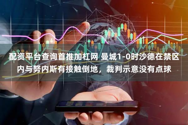 配资平台查询首推加杠网 曼城1-0时沙德在禁区内与努内斯有接触倒地，裁判示意没有点球