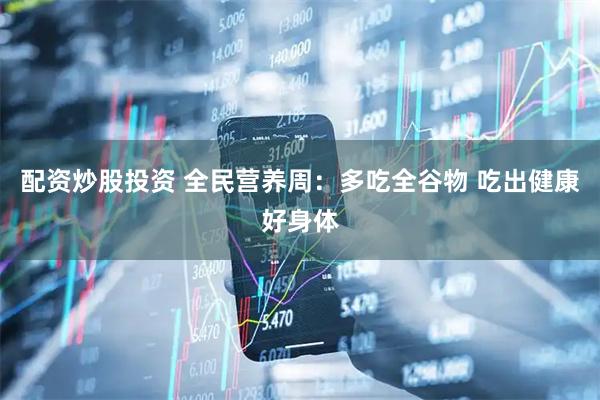 配资炒股投资 全民营养周：多吃全谷物 吃出健康好身体