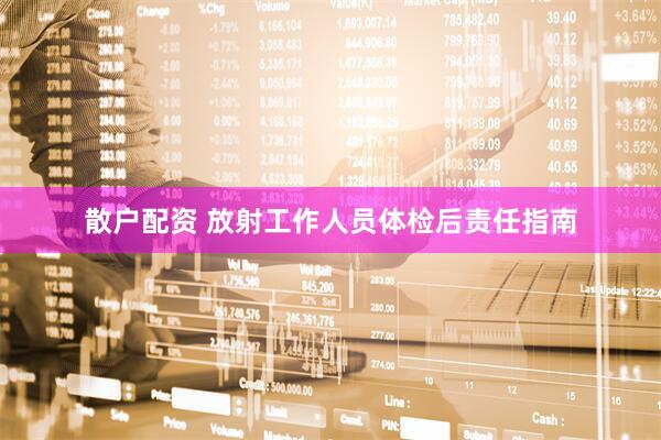 散户配资 放射工作人员体检后责任指南