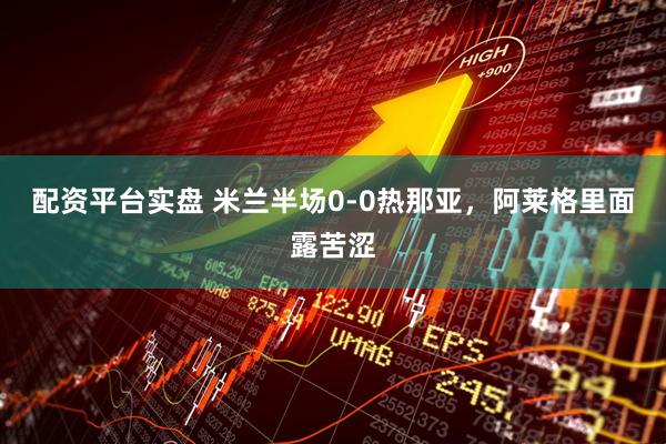 配资平台实盘 米兰半场0-0热那亚，阿莱格里面露苦涩