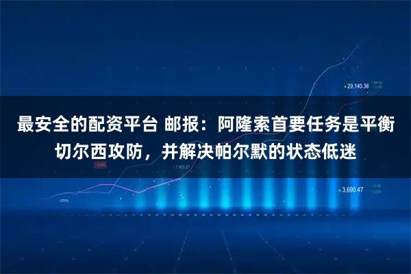 最安全的配资平台 邮报：阿隆索首要任务是平衡切尔西攻防，并解决帕尔默的状态低迷