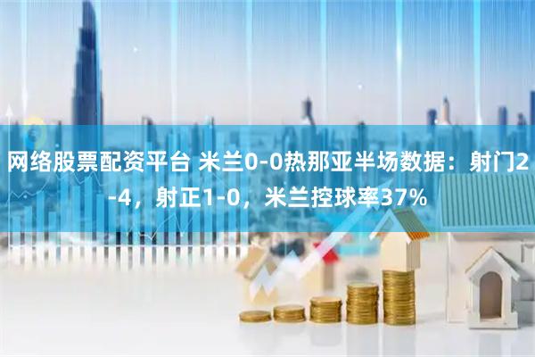 网络股票配资平台 米兰0-0热那亚半场数据：射门2-4，射正1-0，米兰控球率37%