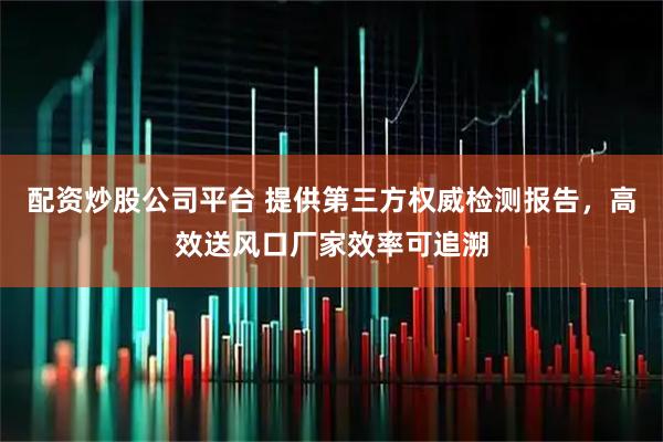 配资炒股公司平台 提供第三方权威检测报告，高效送风口厂家效率可追溯